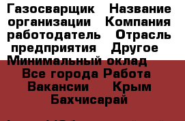 Газосварщик › Название организации ­ Компания-работодатель › Отрасль предприятия ­ Другое › Минимальный оклад ­ 1 - Все города Работа » Вакансии   . Крым,Бахчисарай